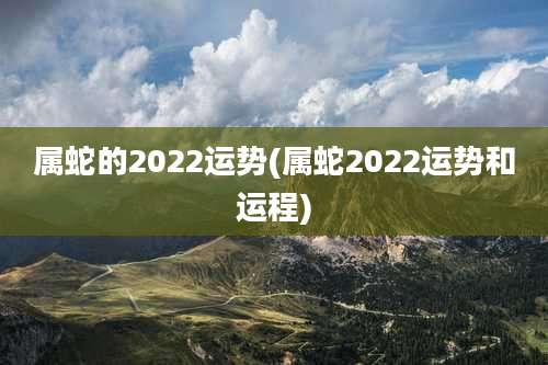 属蛇的2022运势(属蛇2022运势和运程)