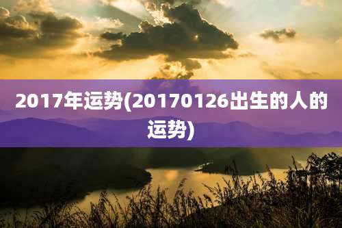 2017年运势(20170126出生的人的运势)