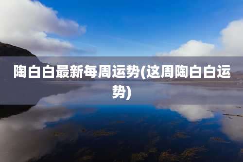陶白白最新每周运势(这周陶白白运势)