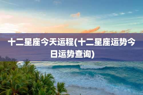 十二星座今天运程(十二星座运势今日运势查询)