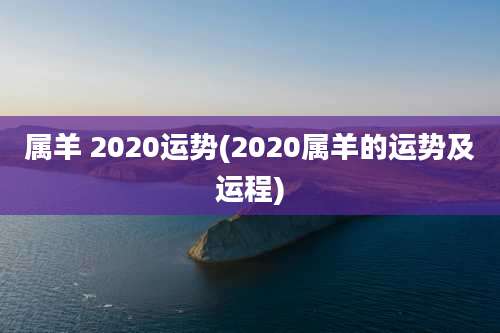 属羊 2020运势(2020属羊的运势及运程)