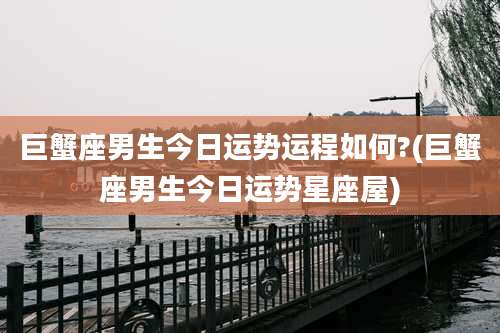 巨蟹座男生今日运势运程如何?(巨蟹座男生今日运势星座屋)