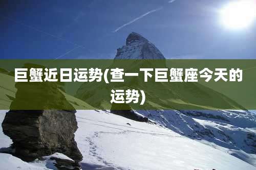 巨蟹近日运势(查一下巨蟹座今天的运势)