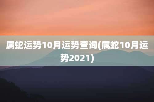 属蛇运势10月运势查询(属蛇10月运势2021)