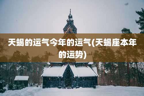 天蝎的运气今年的运气(天蝎座本年的运势)