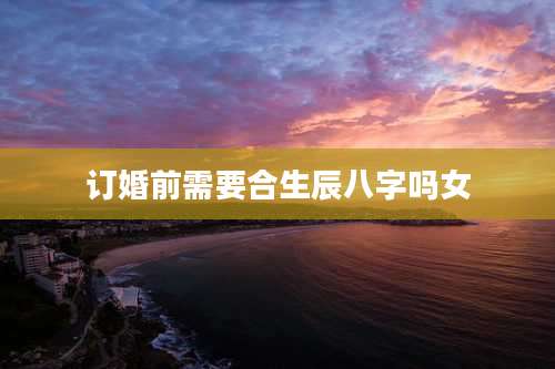 订婚前需要合生辰八字吗女