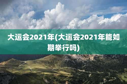 大运会2021年(大运会2021年能如期举行吗)