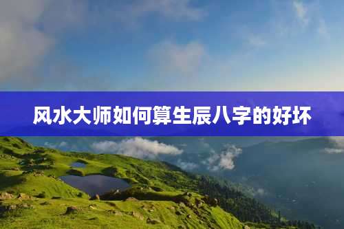 风水大师如何算生辰八字的好坏