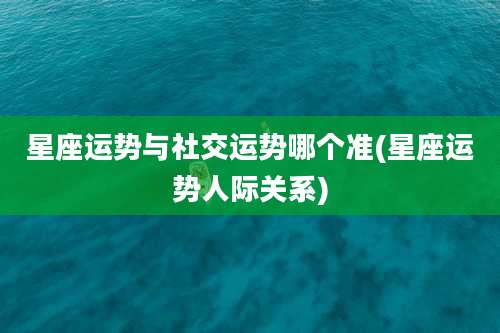 星座运势与社交运势哪个准(星座运势人际关系)