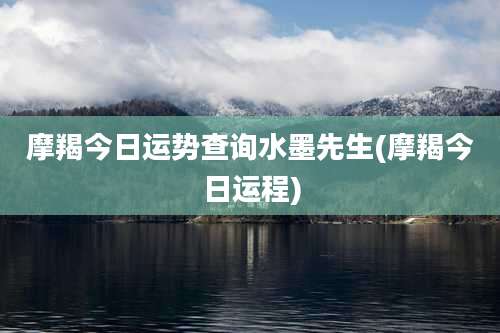摩羯今日运势查询水墨先生(摩羯今日运程)