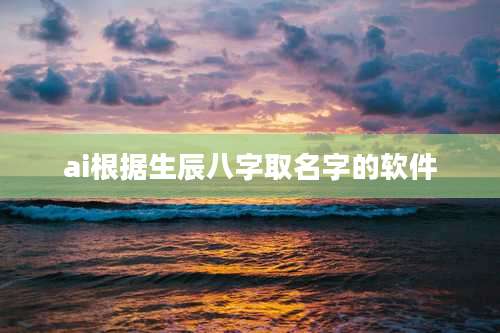 ai根据生辰八字取名字的软件