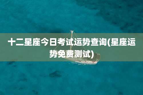 十二星座今日考试运势查询(星座运势免费测试)