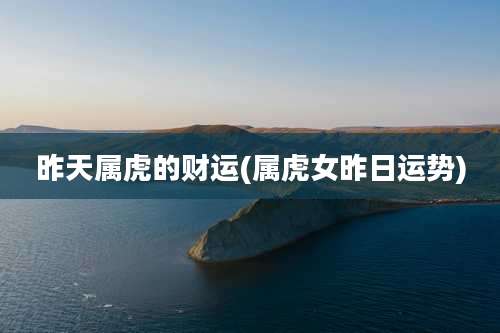 昨天属虎的财运(属虎女昨日运势)