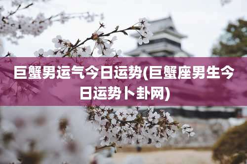 巨蟹男运气今日运势(巨蟹座男生今日运势卜卦网)