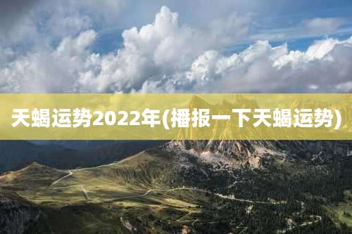 天蝎运势2022年(播报一下天蝎运势)