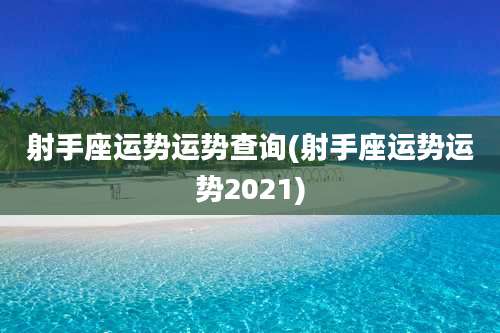 射手座运势运势查询(射手座运势运势2021)