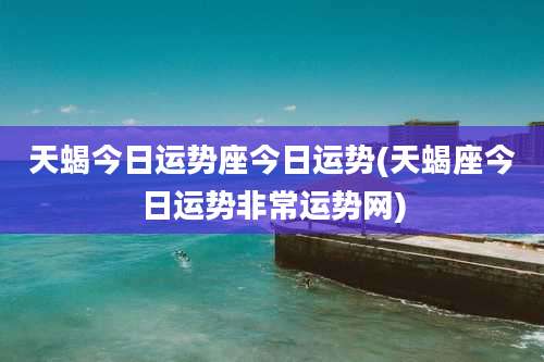 天蝎今日运势座今日运势(天蝎座今日运势非常运势网)