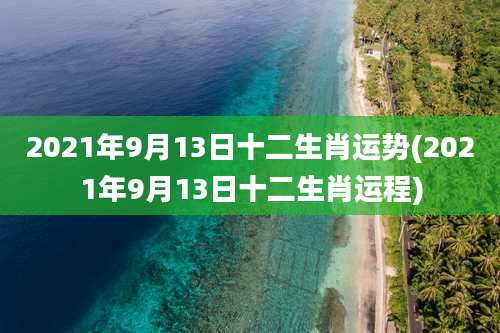 2021年9月13日十二生肖运势(2021年9月13日十二生肖运程)