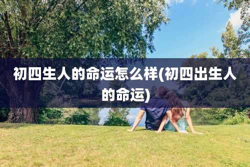 初四生人的命运怎么样(初四出生人的命运)
