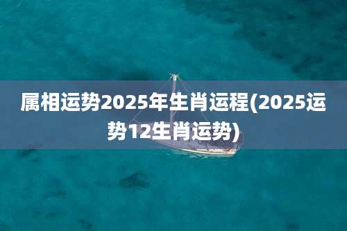 属相运势2025年生肖运程(2025运势12生肖运势)
