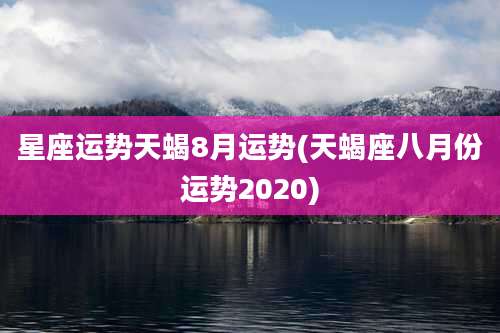 星座运势天蝎8月运势(天蝎座八月份运势2020)