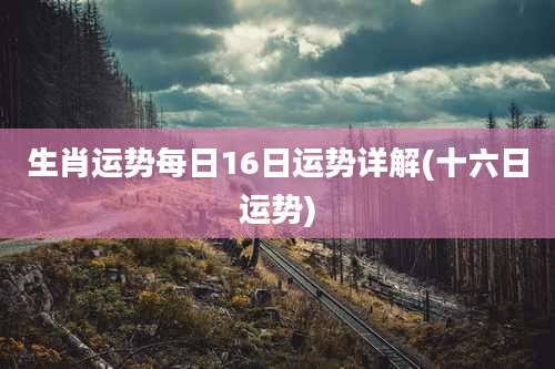生肖运势每日16日运势详解(十六日运势)