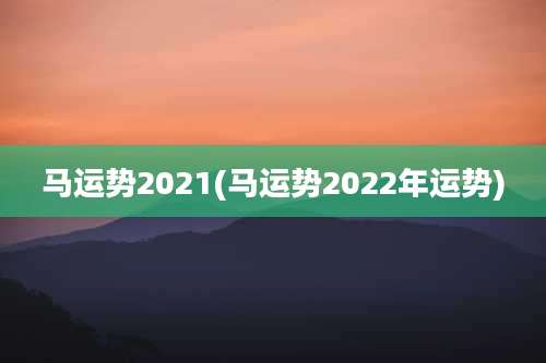 马运势2021(马运势2022年运势)