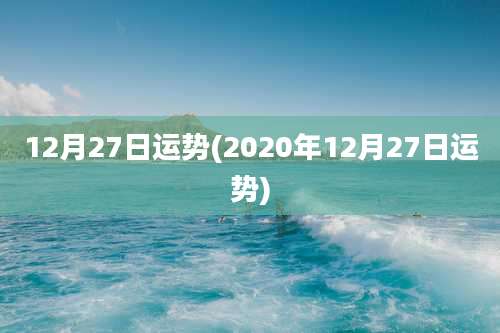 12月27日运势(2020年12月27日运势)