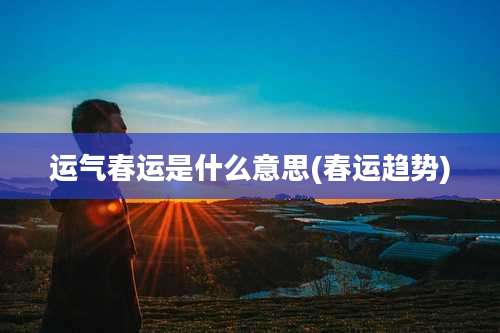 运气春运是什么意思(春运趋势)