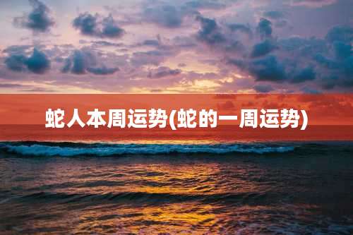 蛇人本周运势(蛇的一周运势)