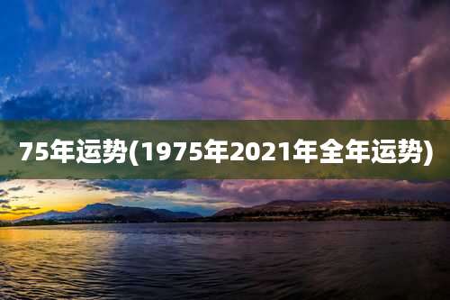 75年运势(1975年2021年全年运势)