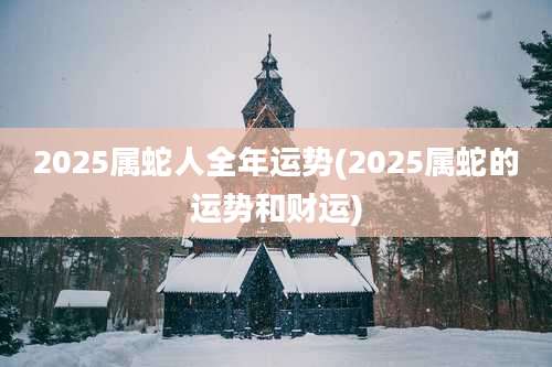 2025属蛇人全年运势(2025属蛇的运势和财运)