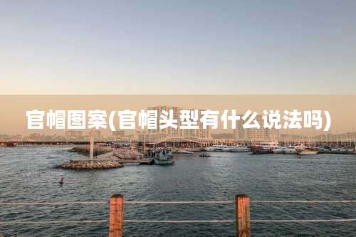 官帽图案(官帽头型有什么说法吗)