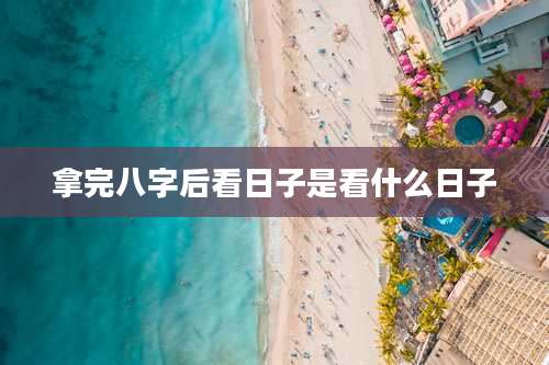 拿完八字后看日子是看什么日子