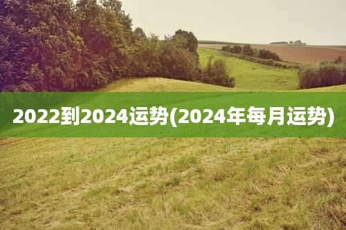 2022到2024运势(2024年每月运势)