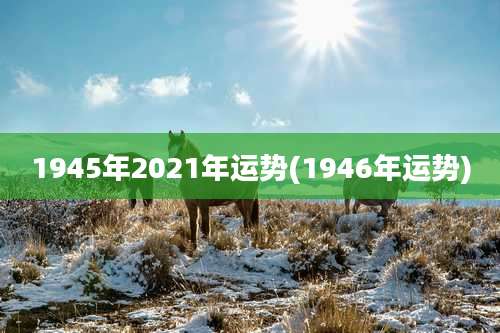 1945年2021年运势(1946年运势)