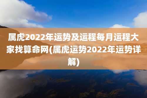 属虎2022年运势及运程每月运程大家找算命网(属虎运势2022年运势详解)