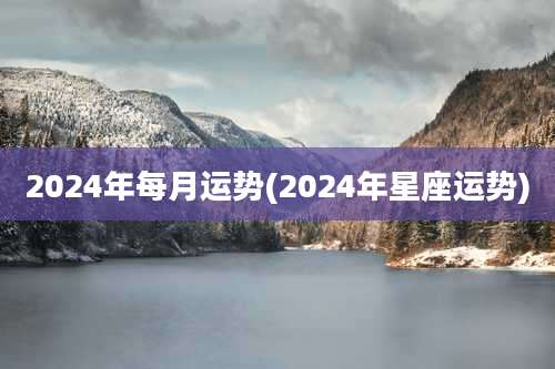 2024年每月运势(2024年星座运势)