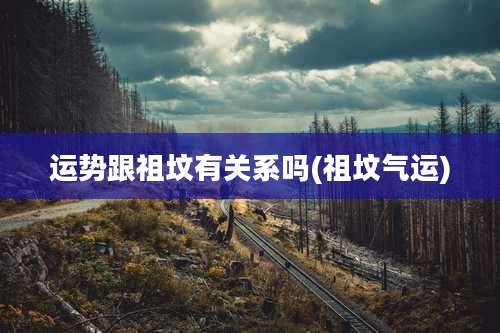 运势跟祖坟有关系吗(祖坟气运)