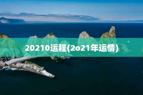 20210运程(2o21年运情)