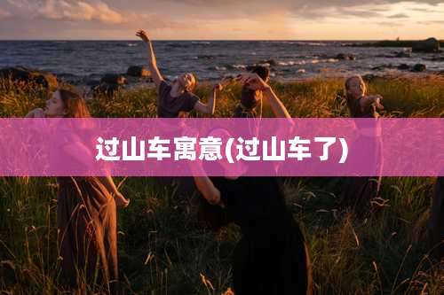 过山车寓意(过山车了)