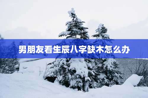 男朋友看生辰八字缺木怎么办
