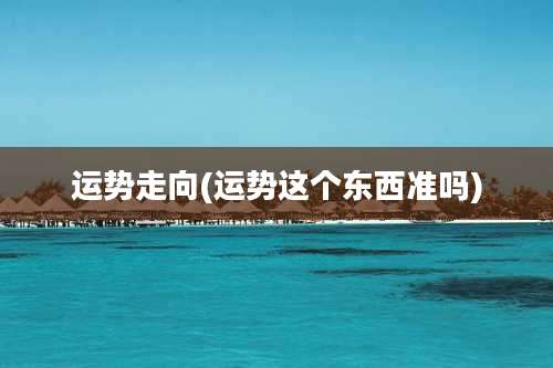 运势走向(运势这个东西准吗)