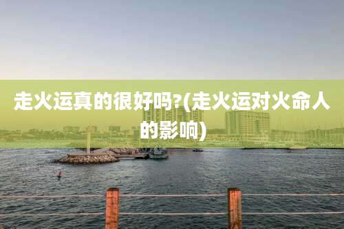 走火运真的很好吗?(走火运对火命人的影响)