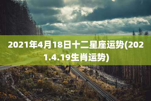 2021年4月18日十二星座运势(2021.4.19生肖运势)
