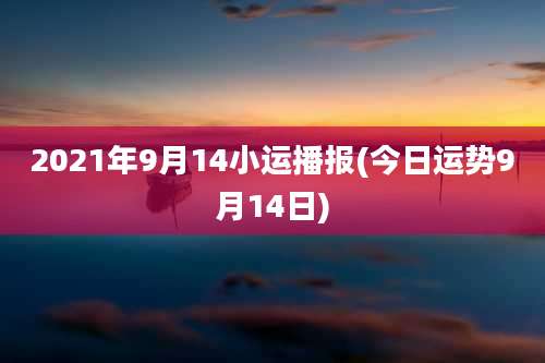 2021年9月14小运播报(今日运势9月14日)
