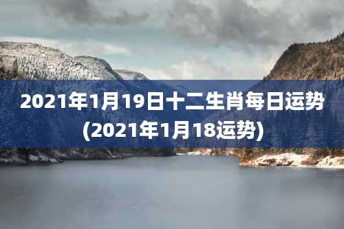 2021年1月19日十二生肖每日运势(2021年1月18运势)