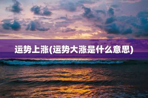 运势上涨(运势大涨是什么意思)