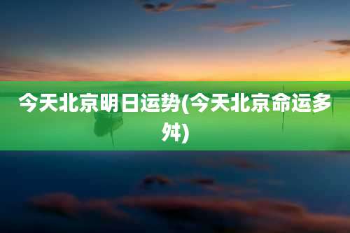 今天北京明日运势(今天北京命运多舛)