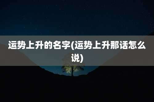 运势上升的名字(运势上升那话怎么说)